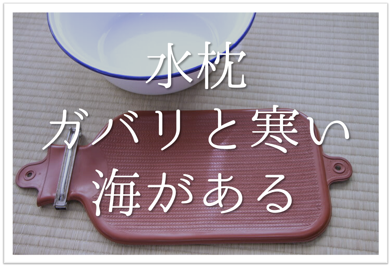 水枕ガバリと寒い海がある 俳句の季語や意味 表現技法 鑑賞文