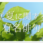 【初夏の俳句 おすすめ32選】中学・高校生向け!!季語を含んだ有名俳句作品集を紹介!